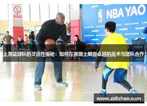 上海篮球队的灵活性揭秘：如何在赛场上展现卓越的战术与团队合作