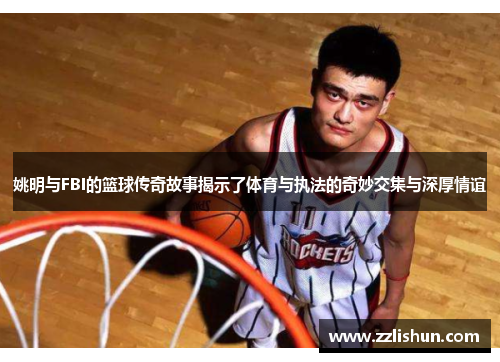 姚明与FBI的篮球传奇故事揭示了体育与执法的奇妙交集与深厚情谊