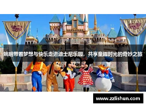 姚明带着梦想与快乐走进迪士尼乐园，共享童趣时光的奇妙之旅