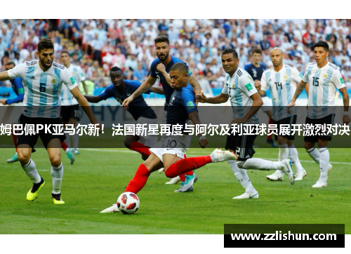 姆巴佩PK亚马尔新！法国新星再度与阿尔及利亚球员展开激烈对决