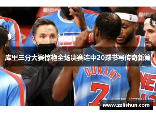 库里三分大赛惊艳全场决赛连中20球书写传奇新篇