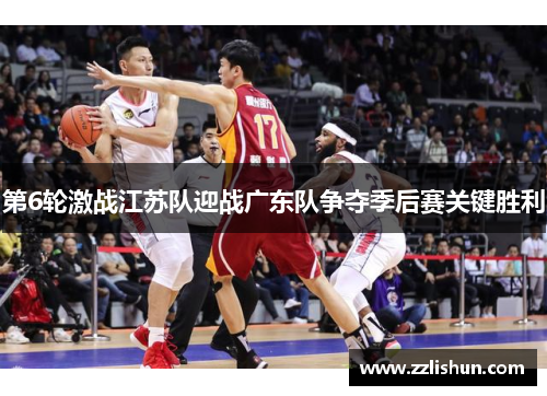 第6轮激战江苏队迎战广东队争夺季后赛关键胜利